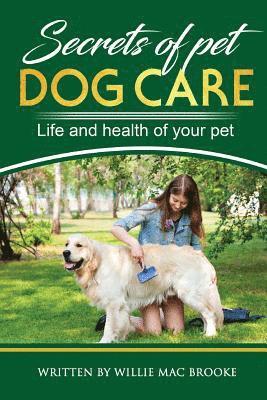 Willie Mac Brooke - Secrets of Pets: Dog Care. a Guide to Ensure a Good Life and Health of Your Pet. (Choosing a Puppy, Caring for a Dog's Coat, Feeding a, Häftad