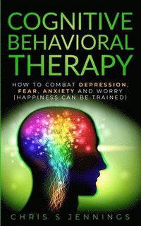 bokomslag Cognitive Behavioral Therapy: How to Combat Depression, Fear, Anxiety and Worry (Happiness can be trained)