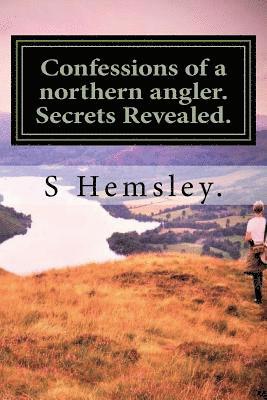 Confessions of a northern angler. Secrets Revealed.: Confessions of a Northern angler.Secrets Revealed