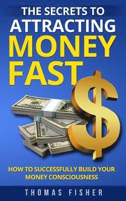 The Secrets to Attracting Money Fast: How To Successfully Build Your Money Consciousness 1