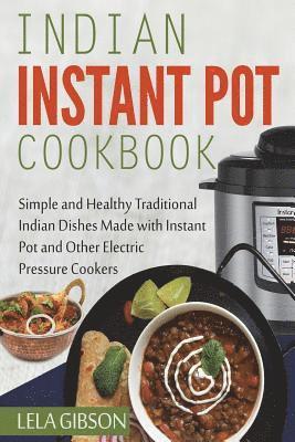 Indian Instant Pot Cookbook: Simple and Healthy Traditional Indian Dishes Made with Instant Pot and Other Electric Pressure Cookers 1