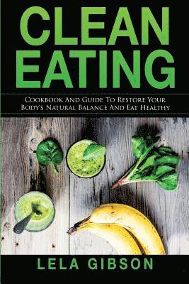 Clean Eating: Cookbook And Guide to Restore Your Body's Natural Balance and Eat Healthy 1