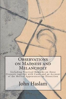 Observations on Madness and Melancholy: Including Practical Remarks on those Diseases together with Cases and an Account of the Morbid Appearances on
