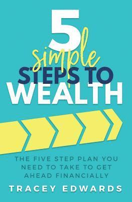 5 Simple Steps To Wealth: The Five Step Plan You Need to Take to Get Ahead Financially 1