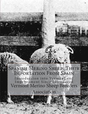 Spanish Merino Sheep: Their Importation From Spain: Introduction into Vermont and Improvement Since Introduced 1