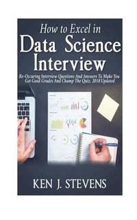 bokomslag How To Excel In Data Science Interview: Re-Occuring Interview Questions And Answers To Make You Get Good Grades And Champ The Quiz, 2018 Updated