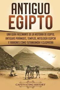 bokomslag Antiguo Egipto: Una guía fascinante de la historia de Egipto, antiguas pirámides, templos, mitología egipcia y faraones como Tutankamó