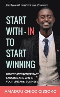 bokomslag Start With-in To Start Winning: How to Overcome Past Failures and Win in your Life and Business