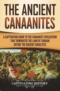 bokomslag The Ancient Canaanites: A Captivating Guide to the Canaanite Civilization that Dominated the Land of Canaan Before the Ancient Israelites
