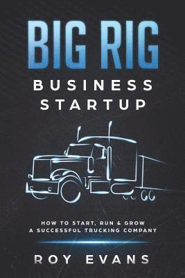 Big Rig Business Startup: How to Start, Run & Grow a Successful Trucking Company 1
