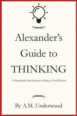 Alexander's Guide to Thinking: A Humanistic Introduction to Being a Good Person 1