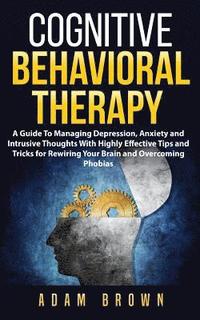 bokomslag Cognitive Behavioral Therapy: A Guide To Managing Depression, Anxiety and Intrusive Thoughts With Highly Effective Tips and Tricks for Rewiring Your