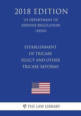 Establishment of TRICARE Select and Other TRICARE Reforms (US Department of Defense Regulation) (DOD) (2018 Edition) 1