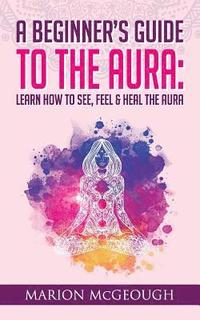 bokomslag A Beginner's Guide to The Aura: Learn How to See, Feel & Heal The Aura