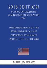 bokomslag Implementation of the Ryan Haight Online Pharmacy Consumer Protection Act of 2008 (US Drug Enforcement Administration Regulation) (DEA) (2018 Edition)