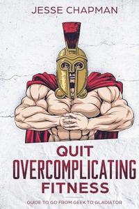 bokomslag Quit Overcomplicating Fitness: Guide to Go From Geek to Gladiator