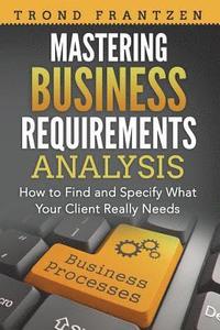 bokomslag Mastering Business Requirements Analysis: How to Find and Specify What Your Client Really Needs