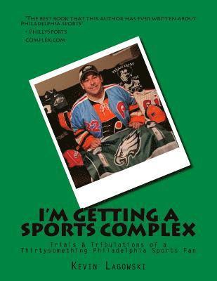 I'm Getting a Sports Complex: Trials & Tribulations of a Thirtysomething Philadelphia Sports Fan 1