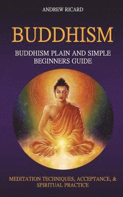 bokomslag Buddhism: Buddhism Plain And Simple Beginners Guide (Meditation Techniques, Acceptance & Spiritual Practice