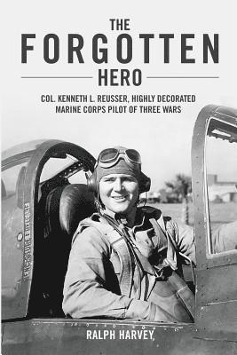 The Forgotten Hero: Col. Kenneth L. Reusser, Highly Decorated Marine Corps Pilot of Three Wars 1