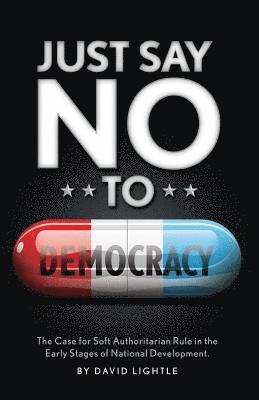 bokomslag Just Say No To Democracy: The Case for Soft Authoritarian Rule in the Early Stages of National Development