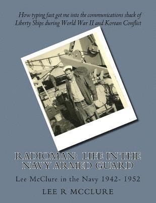 Radioman: Life in the Navy Armed Guard: Lee McClure in the Navy 1942- 1952 1