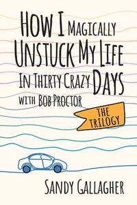 bokomslag How I Magically Unstuck My Life in Thirty Crazy Days with Bob Proctor the Trilogy