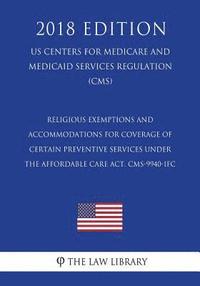 bokomslag Religious Exemptions and Accommodations for Coverage of Certain Preventive Services under the Affordable Care Act. CMS-9940-IFC (US Centers for Medica