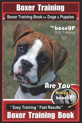 Boxer Training, Boxer Training Book for Dogs & Puppies By BoneUP DOG Training: Are You Ready to Bone UP? Easy Training * Fast Results Boxer Training B