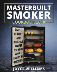 bokomslag Masterbuilt Smoker Cookbook 2018: Simple, Healthy and Delicious Electric Smoker Recipes for Your Whole Family by Smoking or Grilling