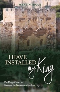 bokomslag I Have Installed My King: The King of Israel and Creation, The Nations and The Last Days