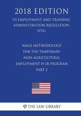 Wage Methodology for the Temporary Non-Agricultural Employment H-2B Program, Part 2 (US Employment and Training Administration Regulation) (ETA) (2018 1