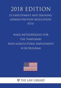 bokomslag Wage Methodology for the Temporary Non-agricultural Employment H-2B Program (US Employment and Training Administration Regulation) (ETA) (2018 Edition