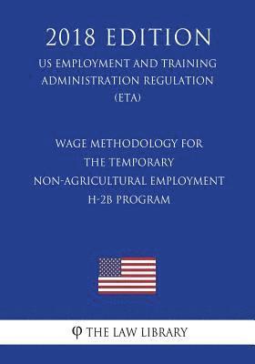 bokomslag Wage Methodology for the Temporary Non-agricultural Employment H-2B Program (US Employment and Training Administration Regulation) (ETA) (2018 Edition