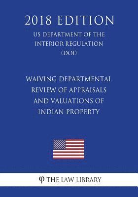 Waiving Departmental Review of Appraisals and Valuations of Indian Property (US Department of the Interior Regulation) (DOI) (2018 Edition) 1