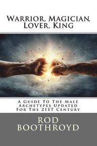 bokomslag Warrior, Magician, Lover, King: A Guide To The Male Archetypes Updated For The 21st Century: A guide to men's archetypes, emotions, and the developmen