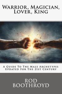 bokomslag Warrior, Magician, Lover, King: A Guide To The Male Archetypes Updated For The 21st Century: A guide to men's archetypes, emotions, and the developmen