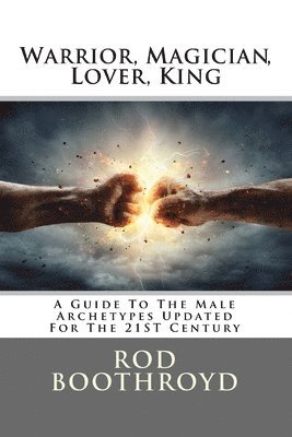 Warrior, Magician, Lover, King: A Guide To The Male Archetypes Updated For The 21st Century: A guide to men's archetypes, emotions, and the developmen 1