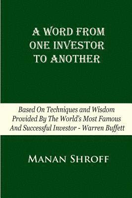 A Word From One Investor To Another: Based On Techniques And Wisdom Provided By The World's Most Famous And Successful Investor Warren Buffett 1