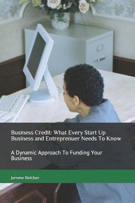 Business Credit: What Every Start Up Business and Entreprenuer Needs to Know: A Dynamic Approach to Funding Your Business 1