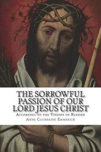 bokomslag The Sorrowful Passion of Our Lord Jesus Christ: From the Visions of Blessed Anne Catherine Emmerich Including an Account of the Resurrection and a Bio