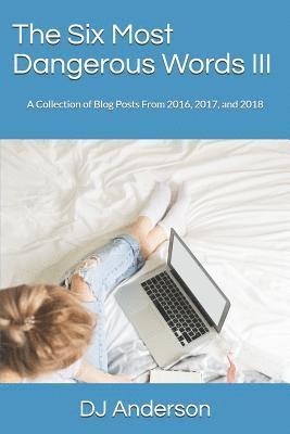 The Six Most Dangerous Words: A Collection of Blog Posts From 2016, 2017, and 2018