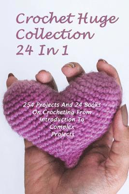 Crochet Huge Collection 24 In 1: 254 Projects And 24 Books On Crocheting From Introduction To Complex Projects: (Crochet Stitches, Crochet Patterns, C 1