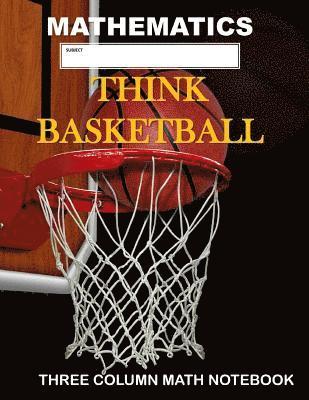 Mathematics: Think Basketball: Three Column Math Notebook: Note Taking Method for Mathematics Mathematics Notebook 1