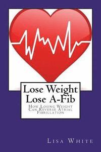 bokomslag Lose Weight Lose A-Fib: How Losing Weight Can Reverse Atrial Fibrillation