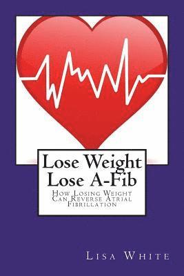 bokomslag Lose Weight Lose A-Fib: How Losing Weight Can Reverse Atrial Fibrillation