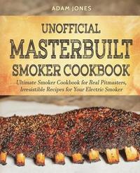 bokomslag Unofficial Masterbuilt Smoker Cookbook: Ultimate Smoker Cookbook for Real Pitmasters, Irresistible Recipes for Your Electric Smoker