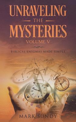 Unraveling the Mysteries Volume V: Biblical Enigmas Made Simple 1