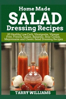 Homemade Salad Dressing Recipe: 85 Healthy Low Carb, Vinaigrette, Vinegar Free, French, Italian, Balsamic, Sour Cream, Mayonnaise and Classic Salad Dr 1