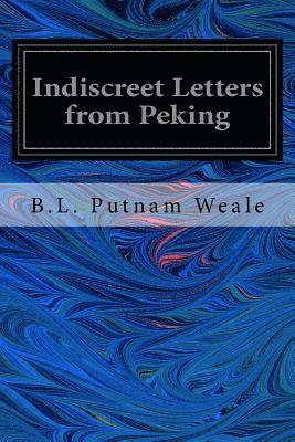 B. L. Putnam Weale - Indiscreet Letters from Peking: Being the Notes of an Eye-Witness, Which Set Forth in Some Detail, From Day to Day, the Real Story of the Siege and Sa, Häftad